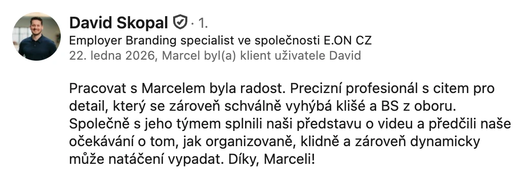 Doporučení na LinkedInu, David Skopal, Employer Branding, E.ON: „Pracovat s Marcelem byla radost. Precizní profesionál s citem pro detail, který se zároveň schválně vyhýbá klišé a BS z oboru. Společně s jeho týmem splnili naši představu o videu a předčili naše očekávání o tom, jak organizovaně, klidně a zároveň dynamicky může natáčení vypadat.“