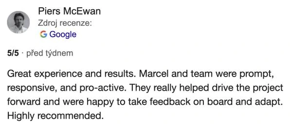 Recenze na Googlu 5 z 5, Piers McEwan, Bolt Food: „Great experience and results. Marcel and team were prompt, responsive, and pro-active. They really helped drive the project forward. Highly recommended.“